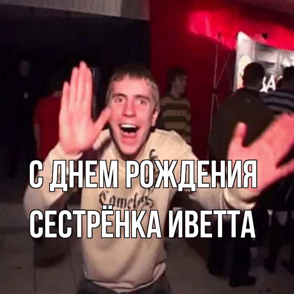 Открытка на каждый день с именем, Сестрёнка-Иветта С днем рождения Веселье Мем Прикольная открытка с пожеланием онлайн скачать бесплатно 