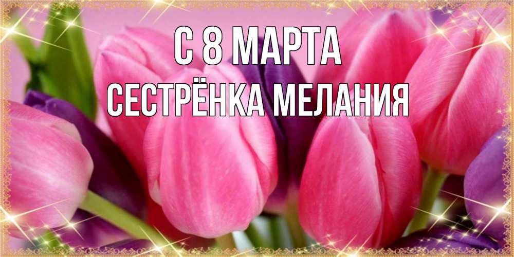 Открытка на каждый день с именем, Сестрёнка-Мелания С 8 марта тюльпаны для женщины на международный женский день Прикольная открытка с пожеланием онлайн скачать бесплатно 