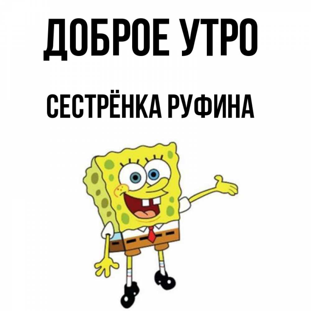 Открытка на каждый день с именем, Сестрёнка-Руфина Доброе утро губка боб улыбается Прикольная открытка с пожеланием онлайн скачать бесплатно 