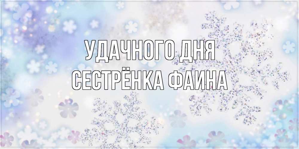Открытка на каждый день с именем, Сестрёнка-Фаина Удачного дня снежинки с пожеланиями удачного дня Прикольная открытка с пожеланием онлайн скачать бесплатно 