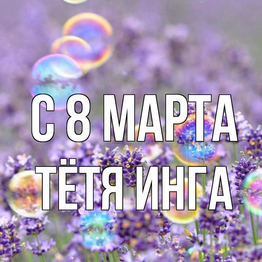 Открытка на каждый день с именем, Тётя-Инга С 8 МАРТА цветы Прикольная открытка с пожеланием онлайн скачать бесплатно 