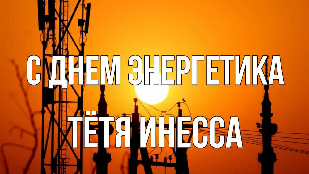 Открытка на каждый день с именем, Тётя-Инесса С днем энергетика закат,  электроэнергия, энергетик Прикольная открытка с пожеланием онлайн скачать бесплатно 
