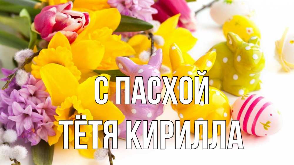 Открытка на каждый день с именем, Тётя-Кирилла С пасхой цветы, пасха Прикольная открытка с пожеланием онлайн скачать бесплатно 