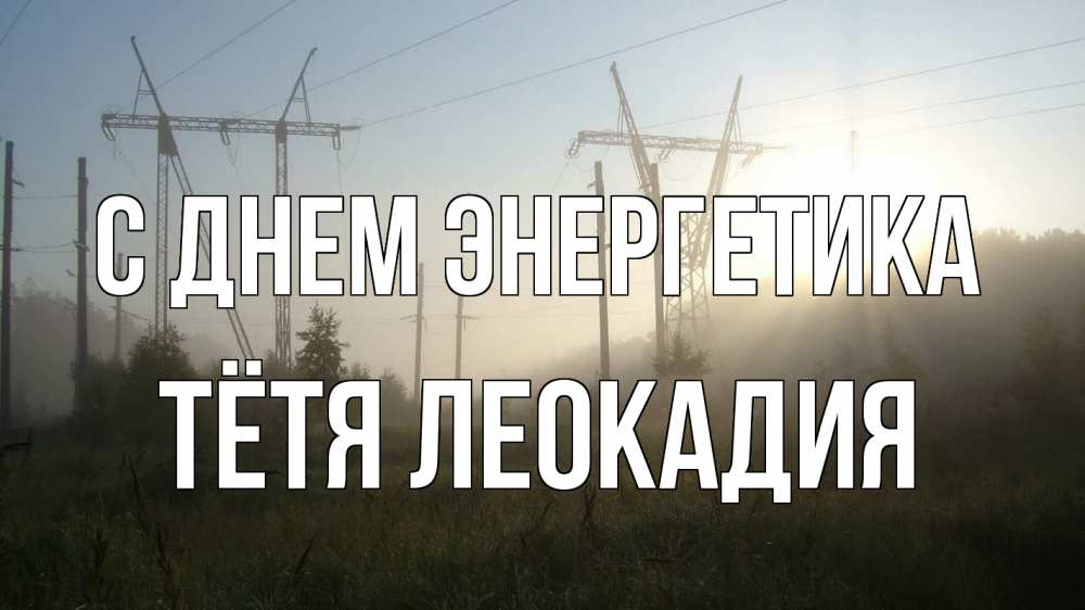 Открытка на каждый день с именем, Тётя-Леокадия С днем энергетика ЛЭП Прикольная открытка с пожеланием онлайн скачать бесплатно 