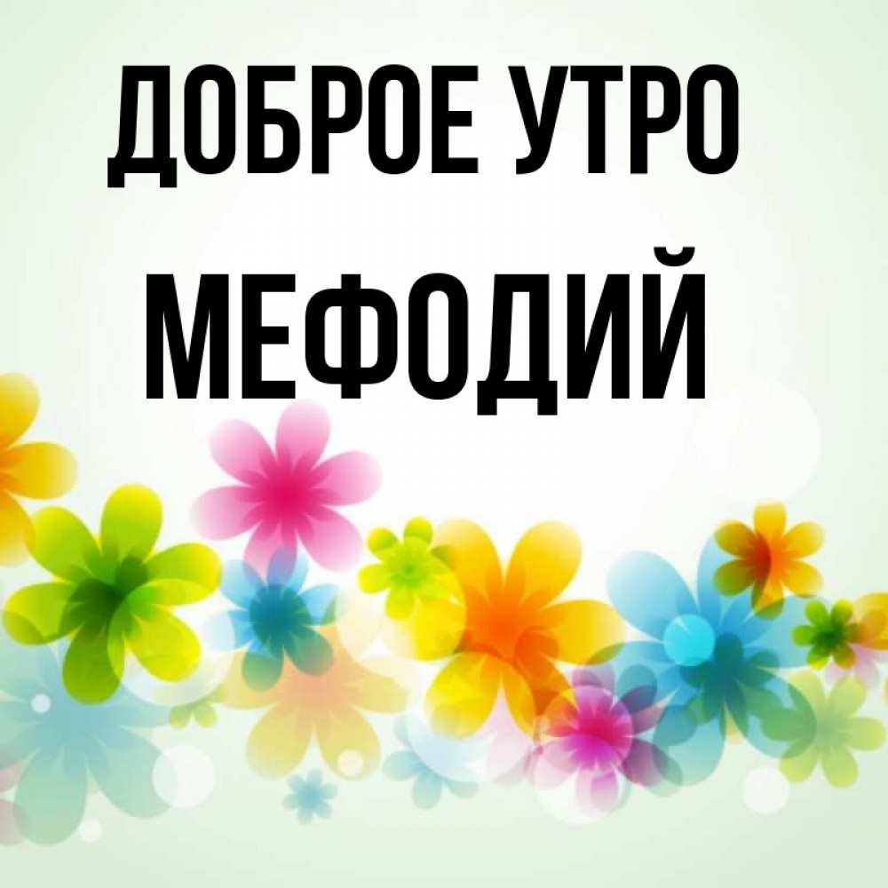 Открытка на каждый день с именем, Мефодий Доброе утро позитивные цветочки Прикольная открытка с пожеланием онлайн скачать бесплатно 
