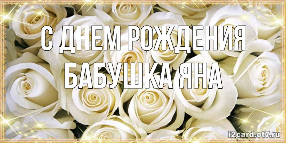 Открытка на каждый день с именем, Бабушка-Яна С днем рождения открытка с белыми розами. большой букет белых роз Прикольная открытка с пожеланием онлайн скачать бесплатно 