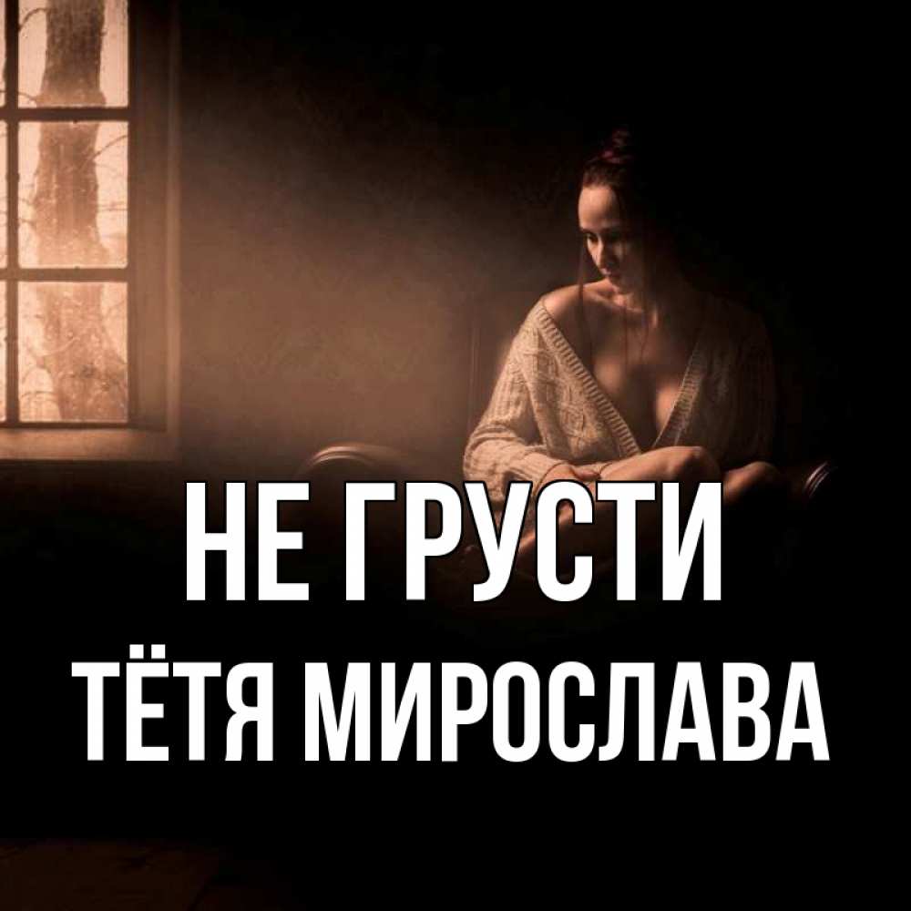 Открытка на каждый день с именем, Тётя-Мирослава Не грусти сидя у окна Прикольная открытка с пожеланием онлайн скачать бесплатно 