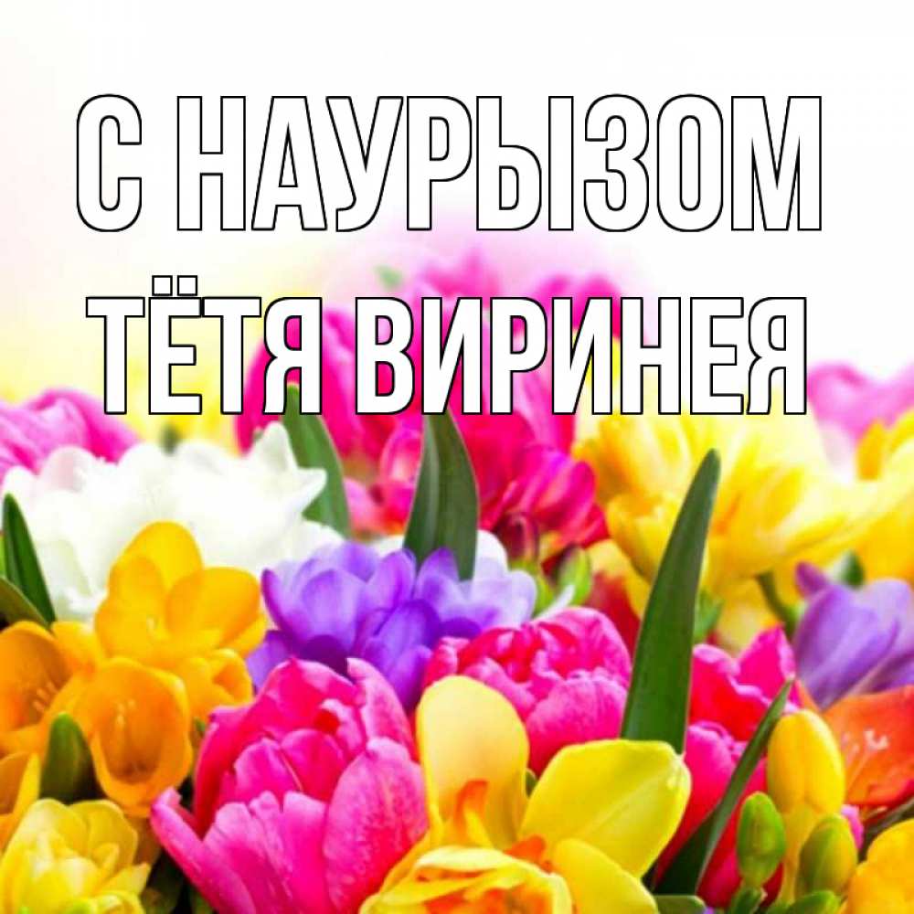 Открытка на каждый день с именем, Тётя-Виринея С наурызом тюльпаны Прикольная открытка с пожеланием онлайн скачать бесплатно 