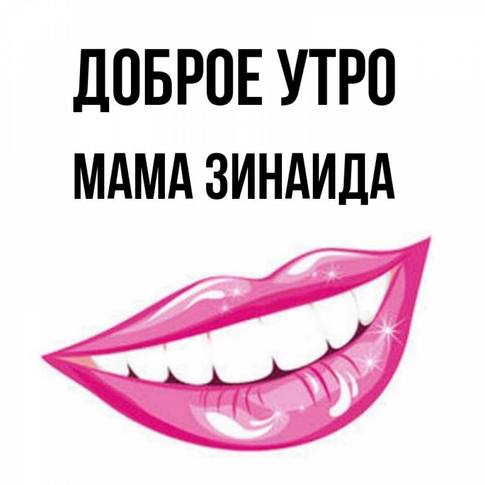 Открытка на каждый день с именем, Мама-Зинаида Доброе утро розовые губы и белые зубы Прикольная открытка с пожеланием онлайн скачать бесплатно 