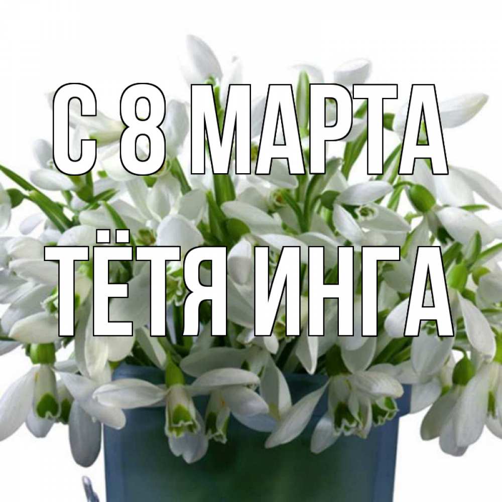 Открытка на каждый день с именем, Тётя-Инга С 8 марта цветы к международному женскому дню Прикольная открытка с пожеланием онлайн скачать бесплатно 