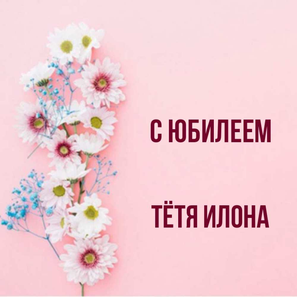 Открытка на каждый день с именем, Тётя-Илона С юбилеем Родная моя с днем рождения тебя картинка с цветами белыми и голубыми Прикольная открытка с пожеланием онлайн скачать бесплатно 