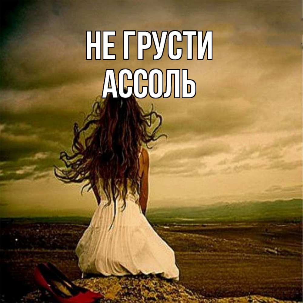 Открытка на каждый день с именем, Ассоль Не грусти белое платье и длинные волосы Прикольная открытка с пожеланием онлайн скачать бесплатно 