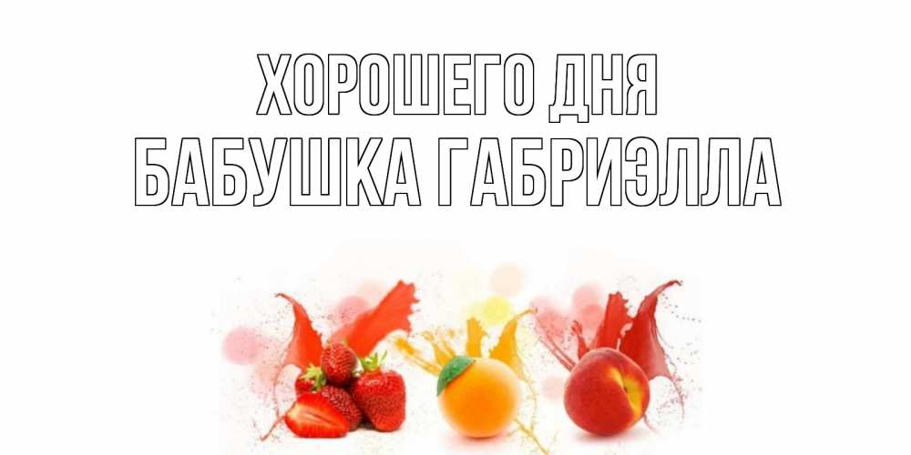 Открытка на каждый день с именем, Бабушка-Габриэлла Хорошего дня открытки Прикольная открытка с пожеланием онлайн скачать бесплатно 