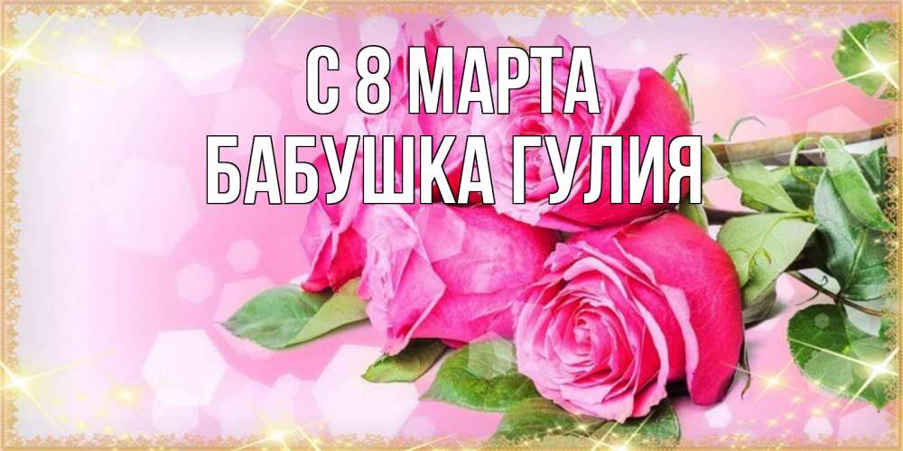 Открытка на каждый день с именем, Бабушка-Гулия С 8 МАРТА открытка с розами на международный женский день Прикольная открытка с пожеланием онлайн скачать бесплатно 