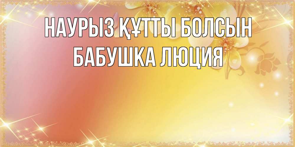 Открытка на каждый день с именем, Бабушка-Люция Наурыз құтты болсын бесплатные открытки на международный женский день Прикольная открытка с пожеланием онлайн скачать бесплатно 
