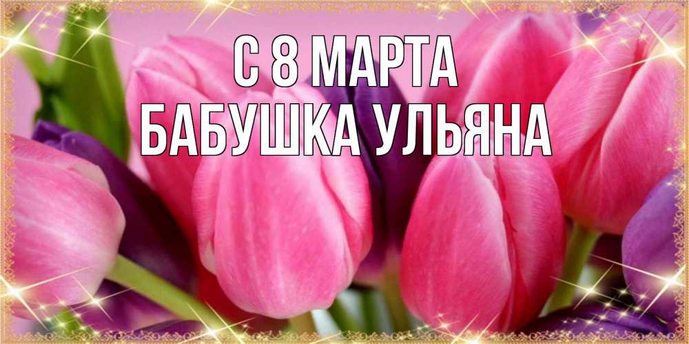 Открытка на каждый день с именем, Бабушка-Ульяна С 8 МАРТА тюльпаны для женщины на международный женский день Прикольная открытка с пожеланием онлайн скачать бесплатно 