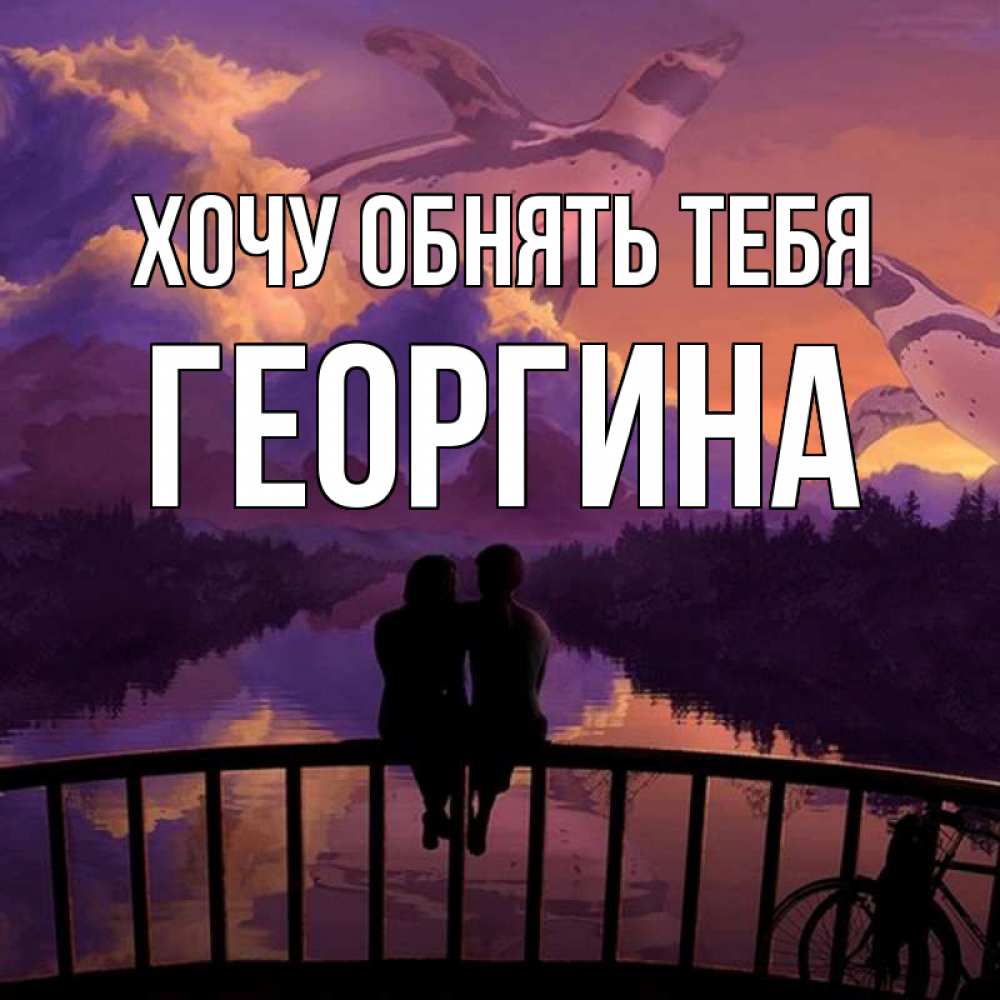 Открытка на каждый день с именем, Георгина Хочу обнять тебя парочка сидит на мосте или на набережной Прикольная открытка с пожеланием онлайн скачать бесплатно 