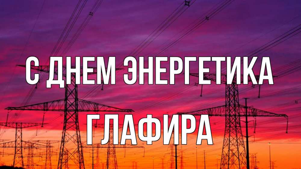 Открытка на каждый день с именем, Глафира С днем энергетика энергия электричество закат Прикольная открытка с пожеланием онлайн скачать бесплатно 