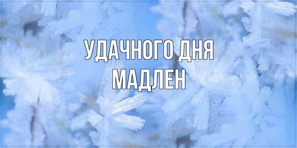 Открытка на каждый день с именем, Мадлен Удачного дня открытка на зимний день Прикольная открытка с пожеланием онлайн скачать бесплатно 