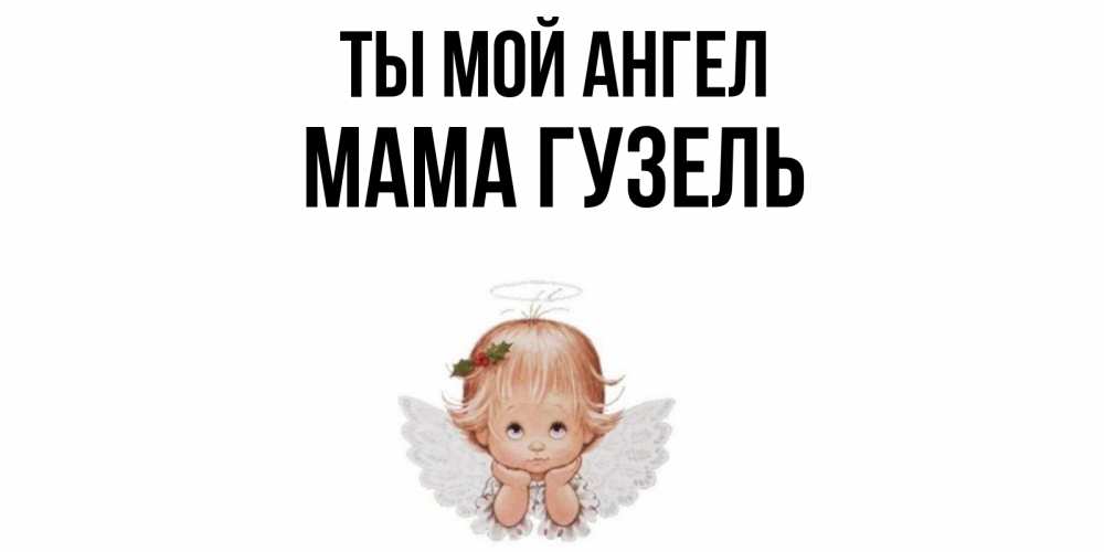 Открытка на каждый день с именем, Мама-Гузель Ты мой ангел ангел Прикольная открытка с пожеланием онлайн скачать бесплатно 