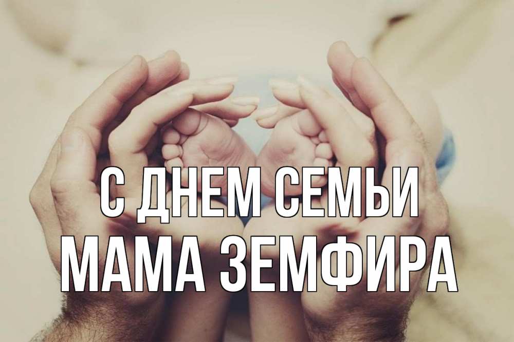 Открытка на каждый день с именем, Мама-Земфира С днем семьи Семья, малыш, руки Прикольная открытка с пожеланием онлайн скачать бесплатно 
