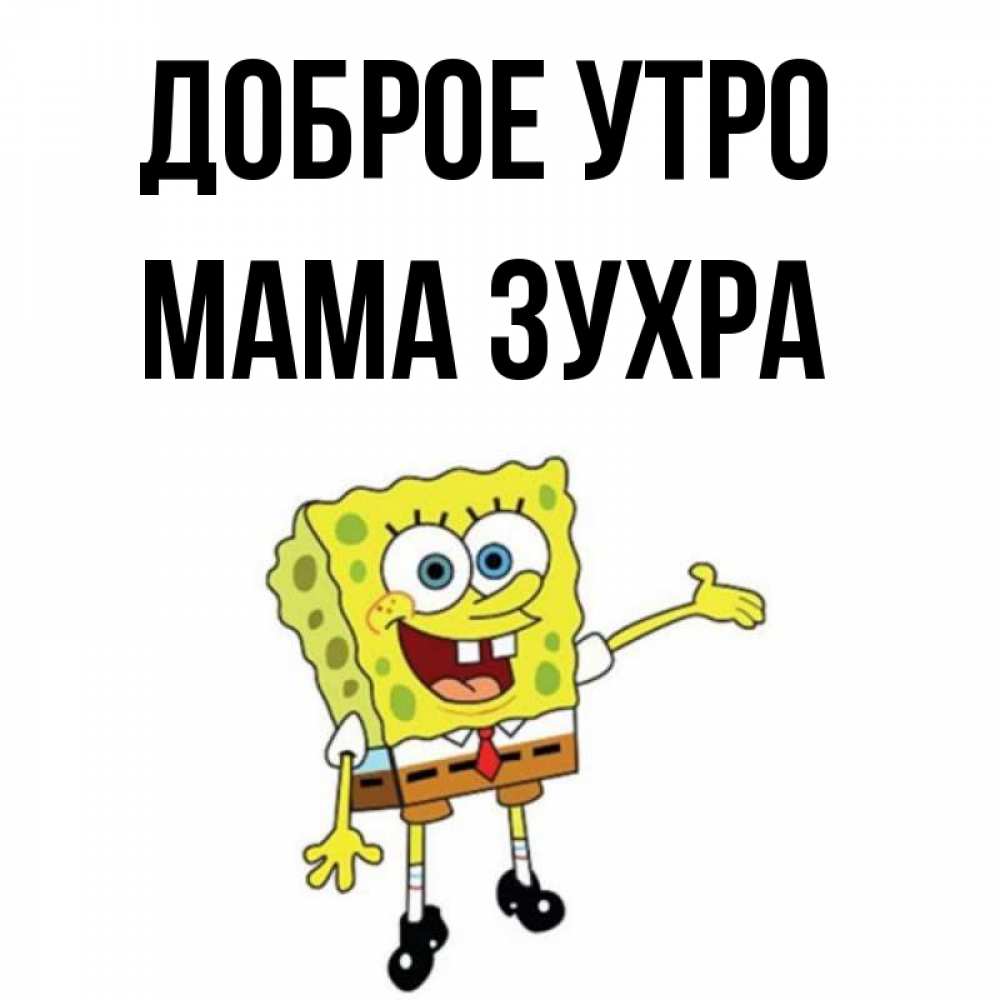 Открытка на каждый день с именем, Мама-Зухра Доброе утро губка боб улыбается Прикольная открытка с пожеланием онлайн скачать бесплатно 