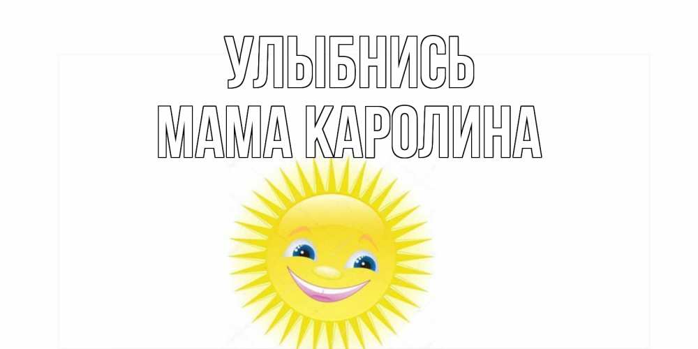 Открытка на каждый день с именем, Мама-Каролина Улыбнись пожелания позитивные Прикольная открытка с пожеланием онлайн скачать бесплатно 