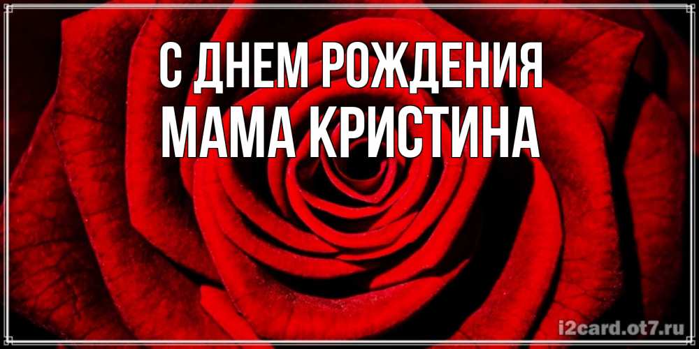 Открытка на каждый день с именем, Мама-Кристина С днем рождения алая роза Прикольная открытка с пожеланием онлайн скачать бесплатно 