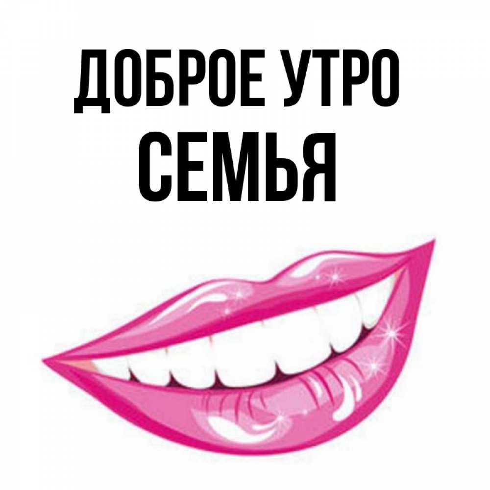 Открытка на каждый день с именем, Семья Доброе утро розовые губы и белые зубы Прикольная открытка с пожеланием онлайн скачать бесплатно 