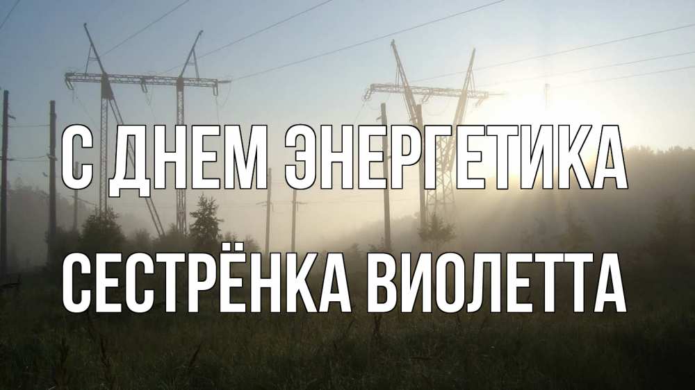 Открытка на каждый день с именем, Сестрёнка-Виолетта С днем энергетика ЛЭП Прикольная открытка с пожеланием онлайн скачать бесплатно 