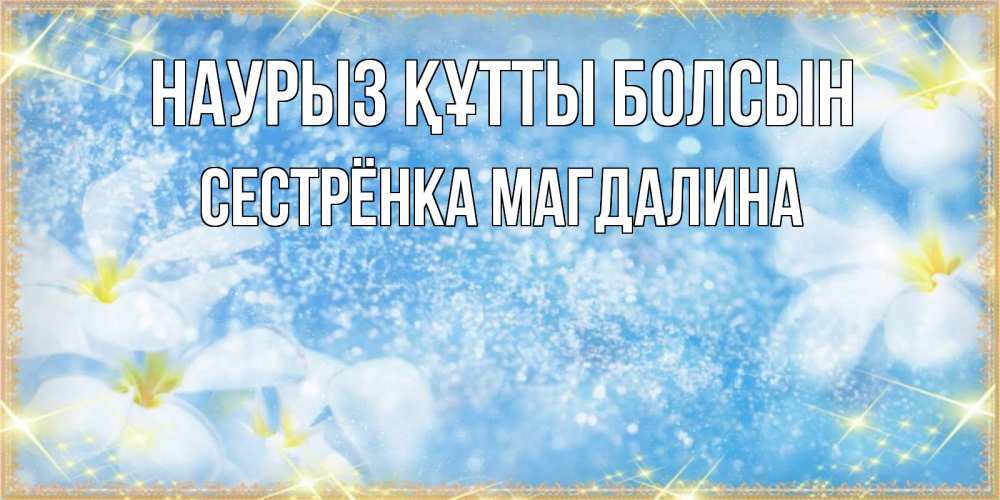 Открытка на каждый день с именем, Сестрёнка-Магдалина Наурыз құтты болсын наурыз  мейрамы кутты болсын Прикольная открытка с пожеланием онлайн скачать бесплатно 