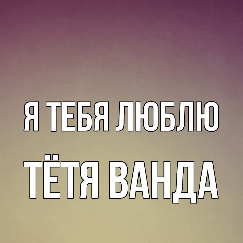 Открытка на каждый день с именем, Тётя-Ванда Я тебя люблю для любимой Прикольная открытка с пожеланием онлайн скачать бесплатно 