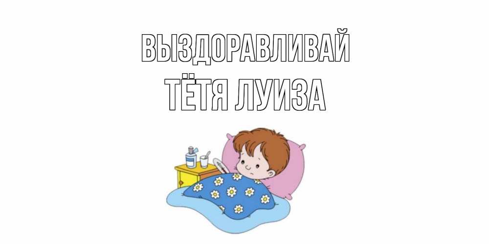 Открытка на каждый день с именем, Тётя-Луиза Выздоравливай не болейте дети Прикольная открытка с пожеланием онлайн скачать бесплатно 