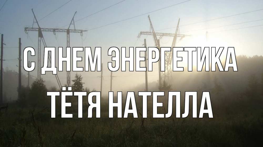 Открытка на каждый день с именем, Тётя-Нателла С днем энергетика ЛЭП Прикольная открытка с пожеланием онлайн скачать бесплатно 