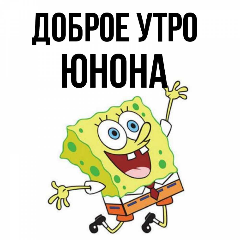 Открытка на каждый день с именем, Юнона Доброе утро улыбающийся спанч Боб Прикольная открытка с пожеланием онлайн скачать бесплатно 