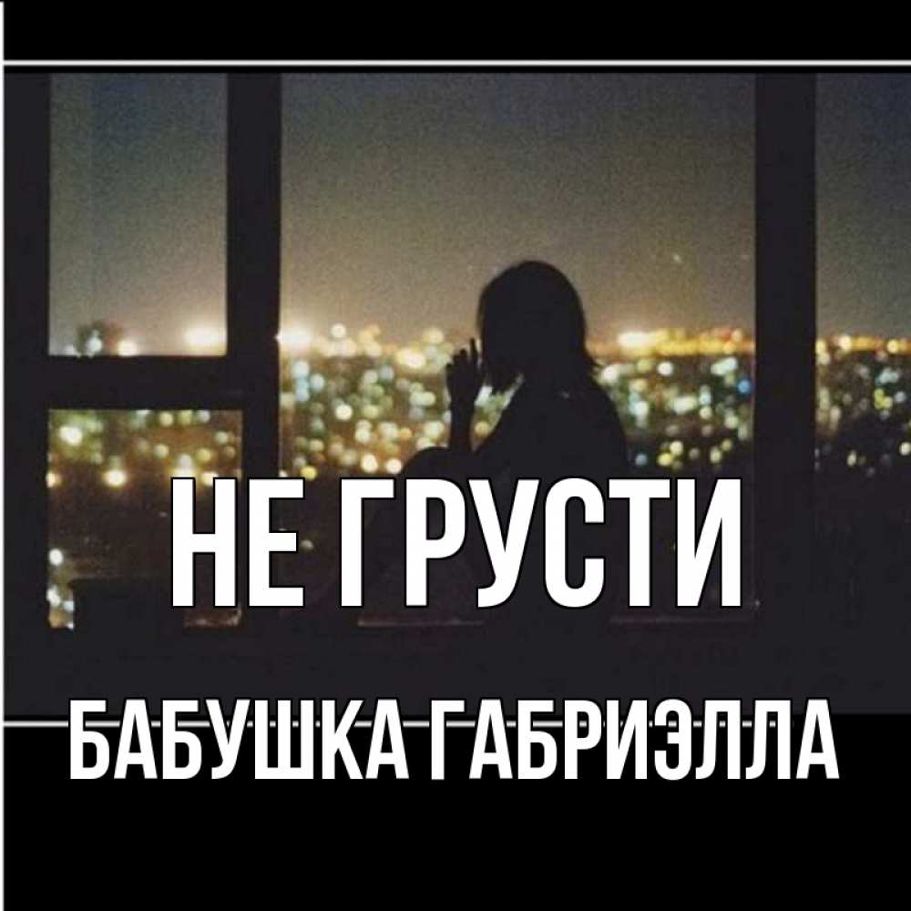 Открытка на каждый день с именем, Бабушка-Габриэлла Не грусти смотрит на ночной город Прикольная открытка с пожеланием онлайн скачать бесплатно 