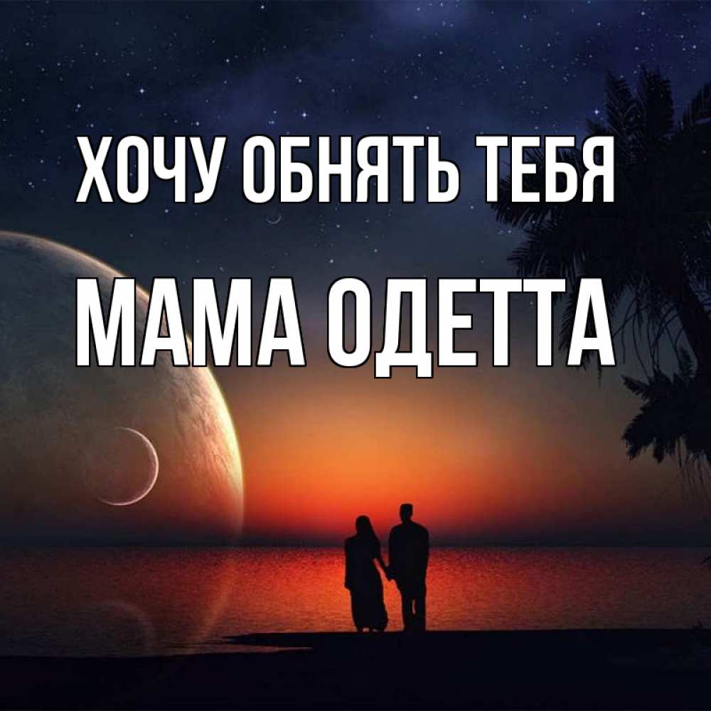 Открытка на каждый день с именем, Мама-Одетта Хочу обнять тебя восход спутников Прикольная открытка с пожеланием онлайн скачать бесплатно 
