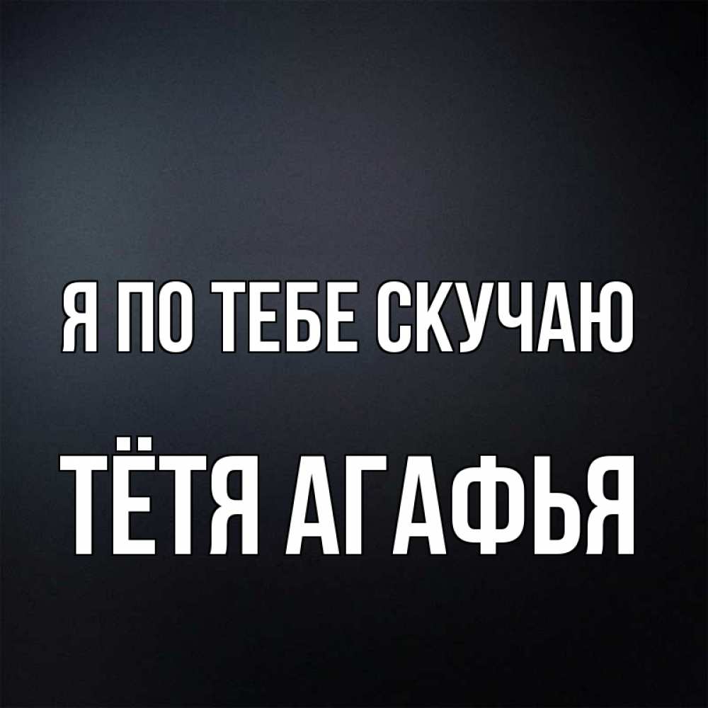 Открытка на каждый день с именем, Тётя-Агафья Я по тебе скучаю с подписью Прикольная открытка с пожеланием онлайн скачать бесплатно 