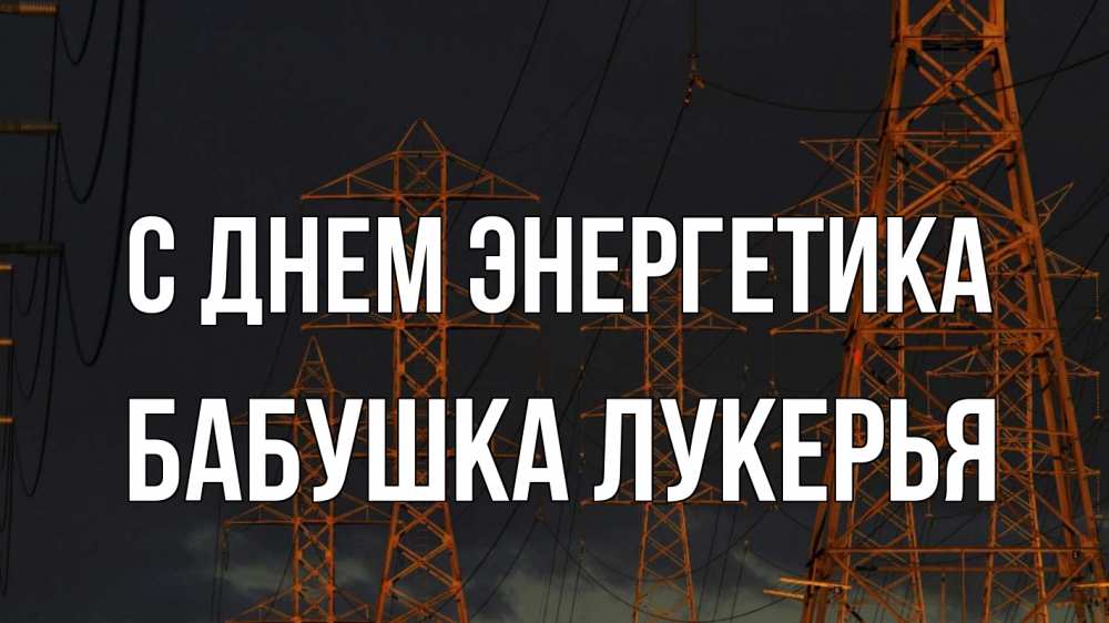 Открытка на каждый день с именем, Бабушка-Лукерья С днем энергетика ночь, лэп Прикольная открытка с пожеланием онлайн скачать бесплатно 