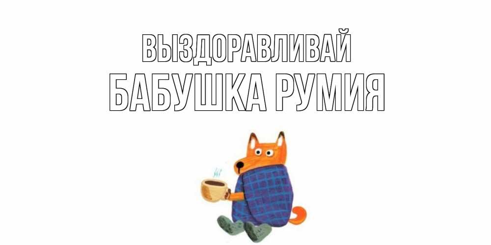 Открытка на каждый день с именем, Бабушка-Румия Выздоравливай выздоравливайте для родных Прикольная открытка с пожеланием онлайн скачать бесплатно 