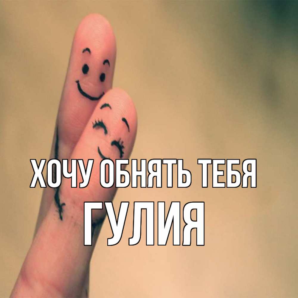Открытка на каждый день с именем, Гулия Хочу обнять тебя рисунок на пальцах Прикольная открытка с пожеланием онлайн скачать бесплатно 