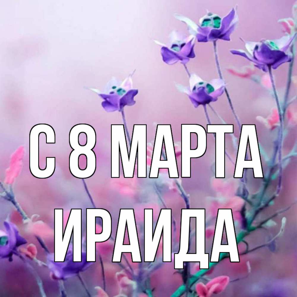 Открытка на каждый день с именем, Ираида С 8 МАРТА международный женский день 2 Прикольная открытка с пожеланием онлайн скачать бесплатно 