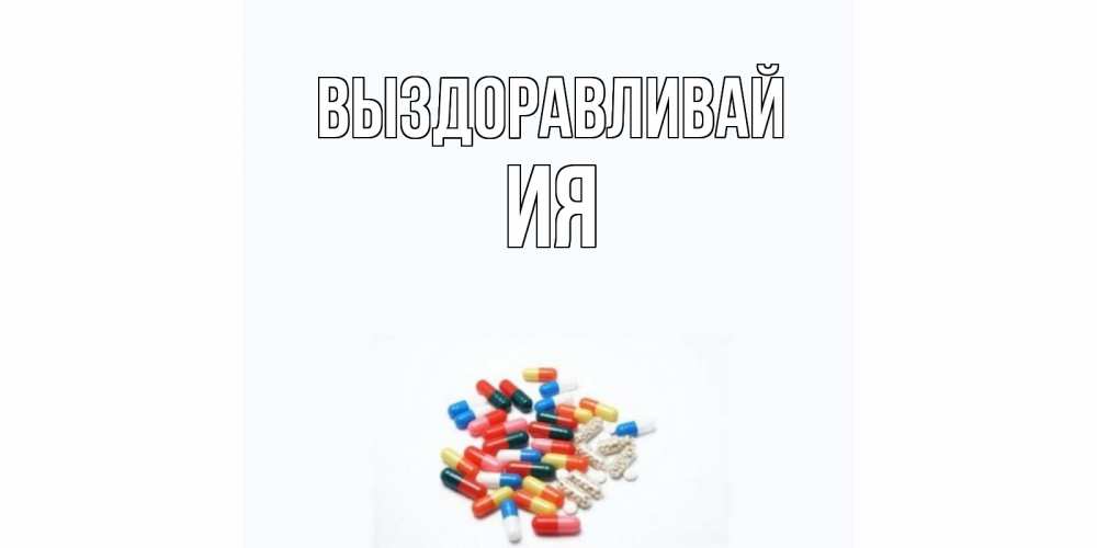 Открытка на каждый день с именем, Ия Выздоравливай таблетки Прикольная открытка с пожеланием онлайн скачать бесплатно 