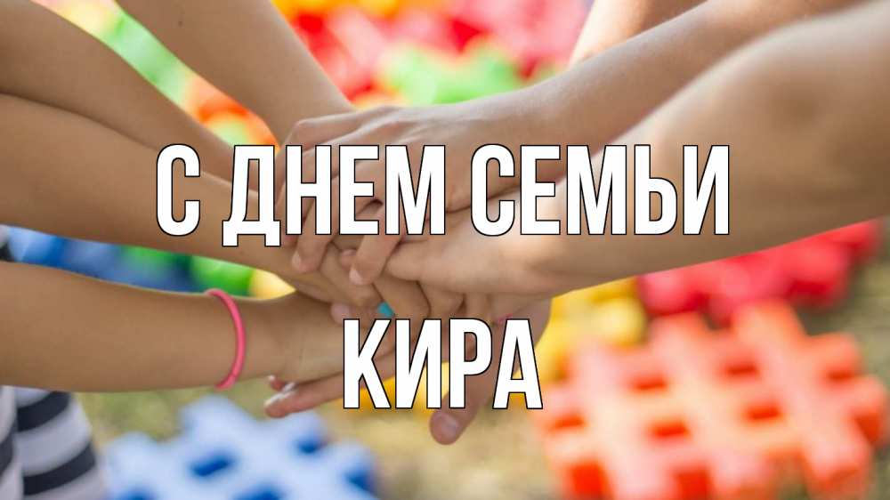 Открытка на каждый день с именем, Кира С днем семьи руки Прикольная открытка с пожеланием онлайн скачать бесплатно 