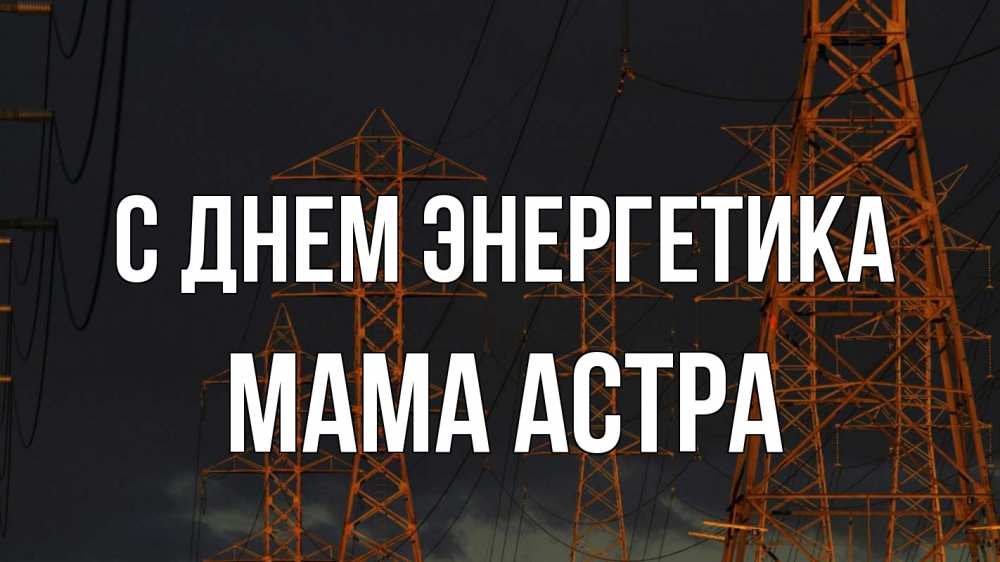 Открытка на каждый день с именем, Мама-Астра С днем энергетика ночь, лэп Прикольная открытка с пожеланием онлайн скачать бесплатно 