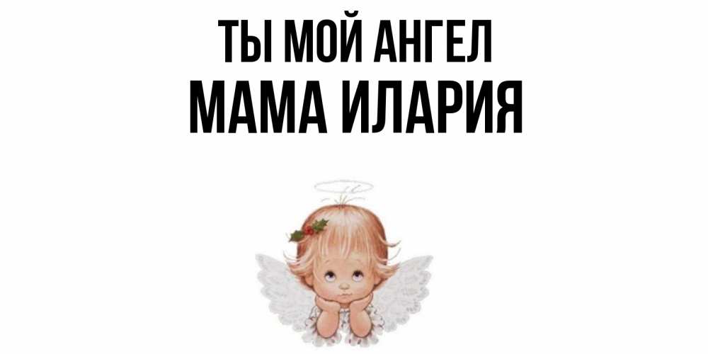 Открытка на каждый день с именем, Мама-Илария Ты мой ангел ангел Прикольная открытка с пожеланием онлайн скачать бесплатно 