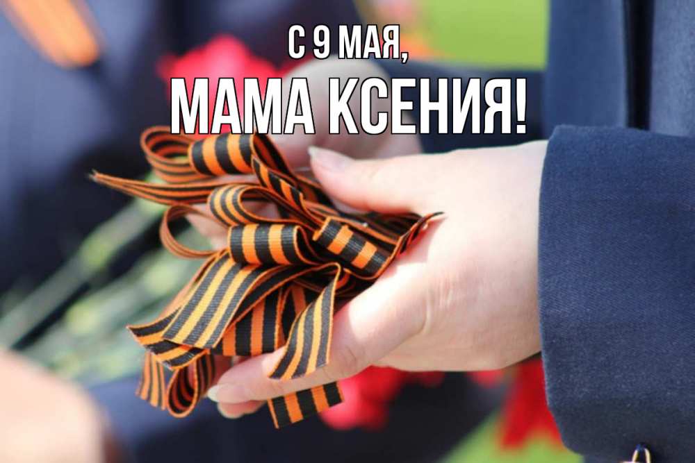 Открытка на каждый день с именем, Мама-Ксения С 9 мая 9 мая Прикольная открытка с пожеланием онлайн скачать бесплатно 