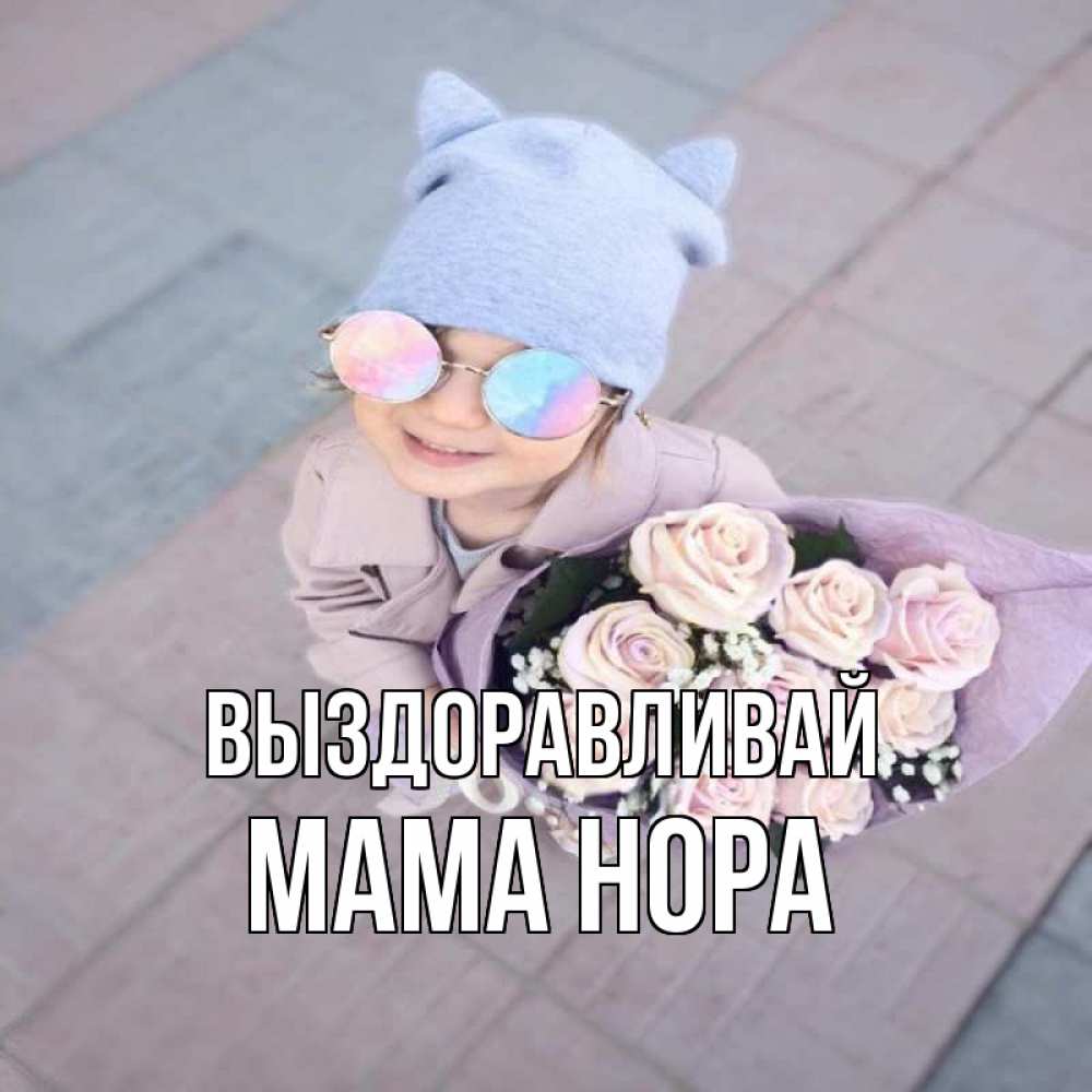 Открытка на каждый день с именем, Мама-Нора Выздоравливай букет роз и ребенок Прикольная открытка с пожеланием онлайн скачать бесплатно 