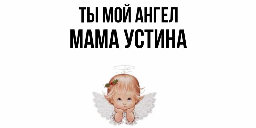 Открытка на каждый день с именем, Мама-Устина Ты мой ангел ангел Прикольная открытка с пожеланием онлайн скачать бесплатно 