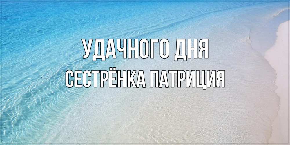 Открытка на каждый день с именем, Сестрёнка-Патриция Удачного дня море пляж Прикольная открытка с пожеланием онлайн скачать бесплатно 